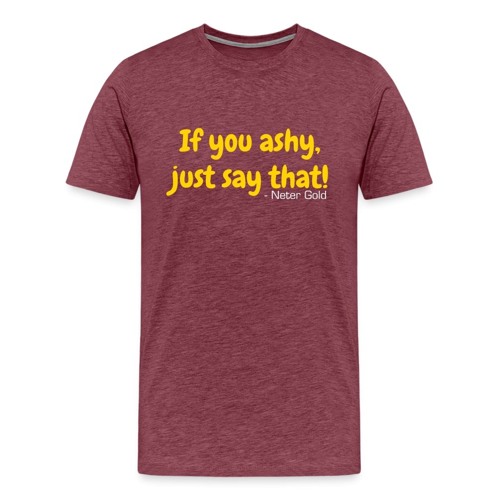 Men's Premium T-Shirt | Spreadshirt 812 If You Ashy, Just Say That! - Premium T-Shirt - Neter Gold - heather burgundy / S - NTRGLD